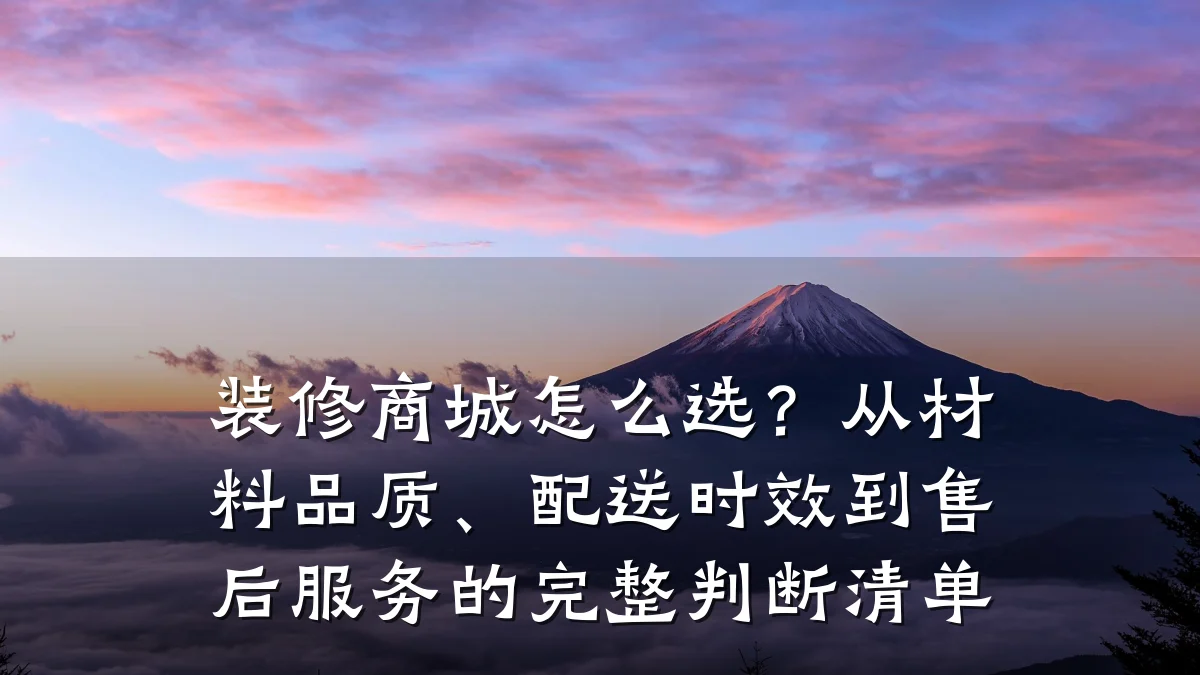 装修商城怎么选?从材料品质、配送时效到售后服务的完整判断清单