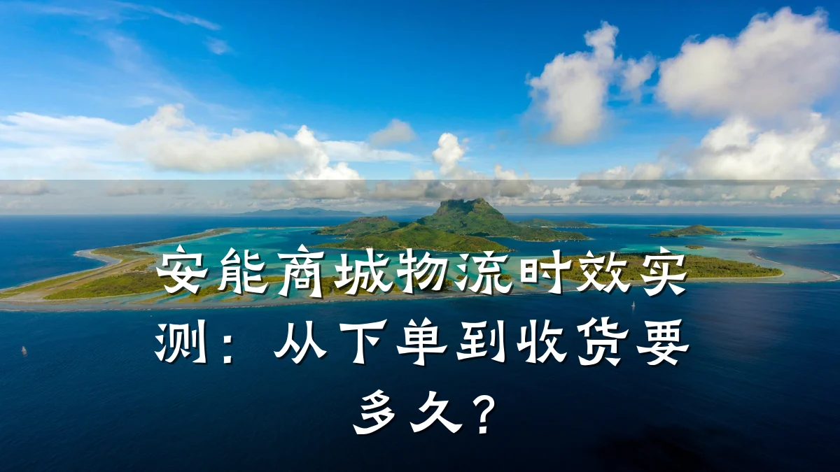 安能商城物流时效实测:从下单到收货要多久?