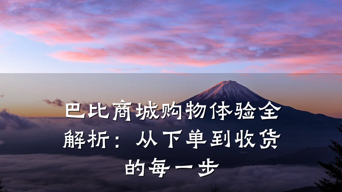 巴比商城购物体验全解析:从下单到收货的每一步