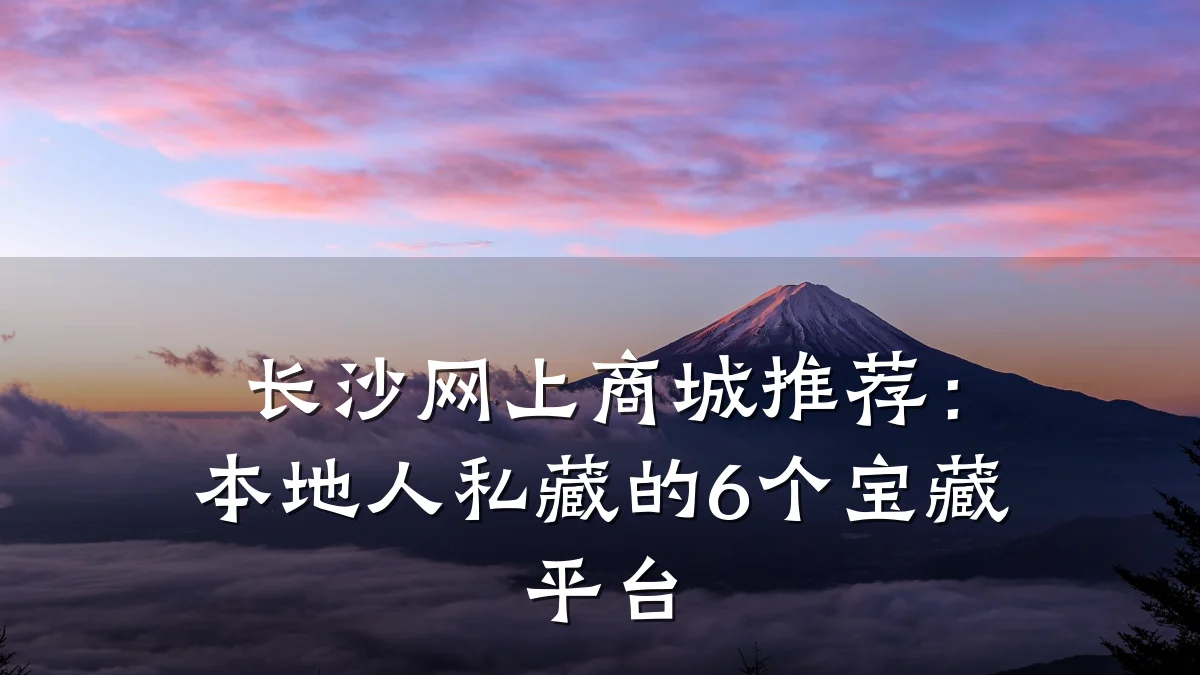 长沙网上商城推荐:本地人私藏的6个宝藏平台