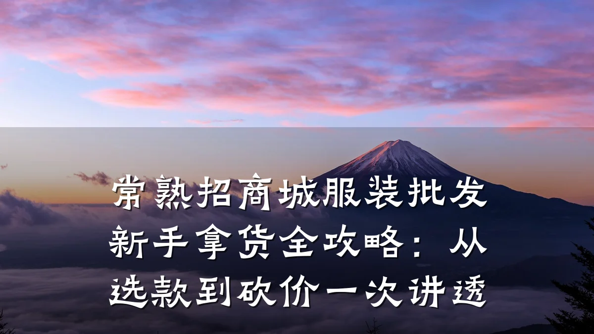 常熟招商城服装批发新手拿货全攻略:从选款到砍价一次讲透