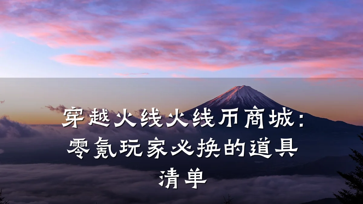 穿越火线火线币商城：零氪玩家必换的道具清单