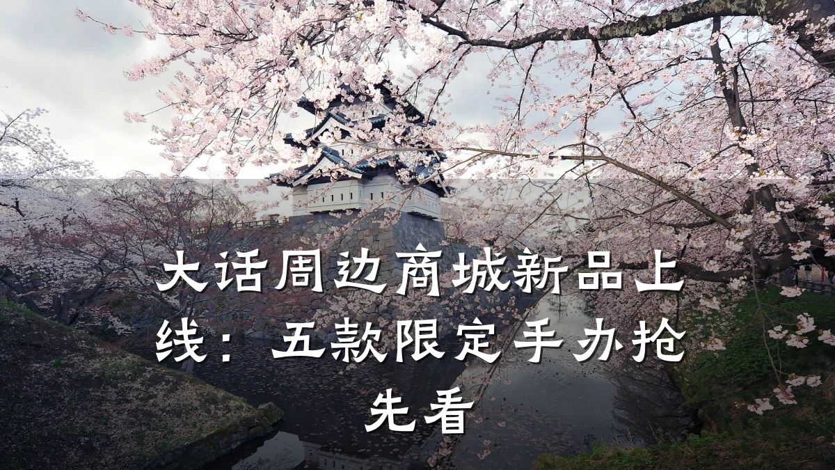 大话周边商城新品上线：五款限定手办抢先看