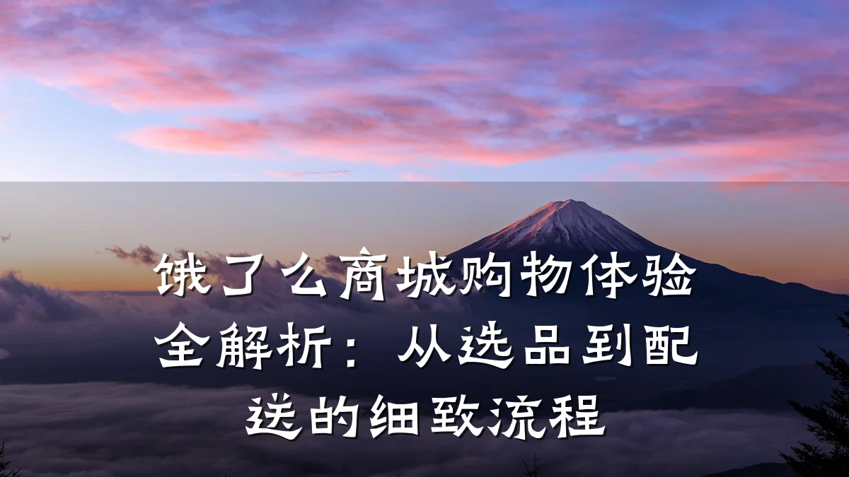 饿了么商城购物体验全解析:从选品到配送的细致流程