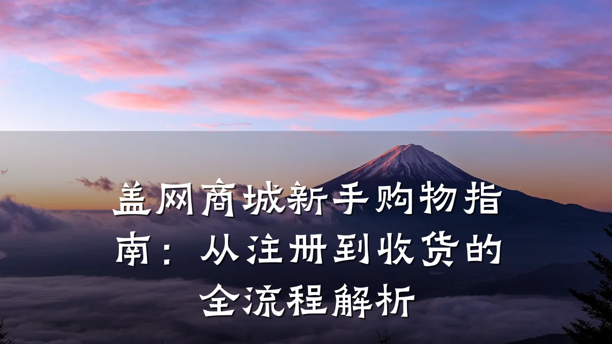 盖网商城新手购物指南：从注册到收货的全流程解析