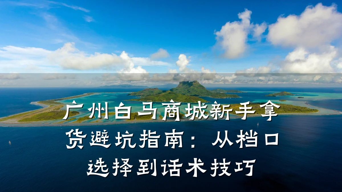 广州白马商城新手拿货避坑指南:从档口选择到话术技巧