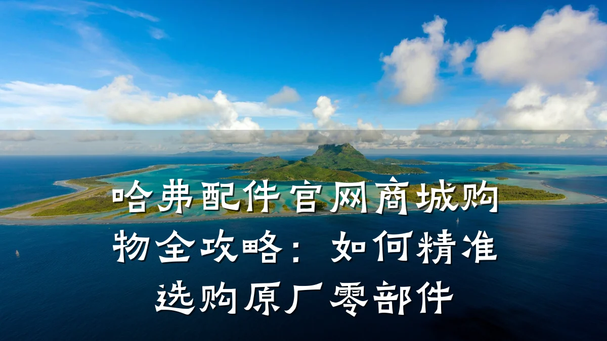 哈弗配件官网商城购物全攻略:如何精准选购原厂零部件