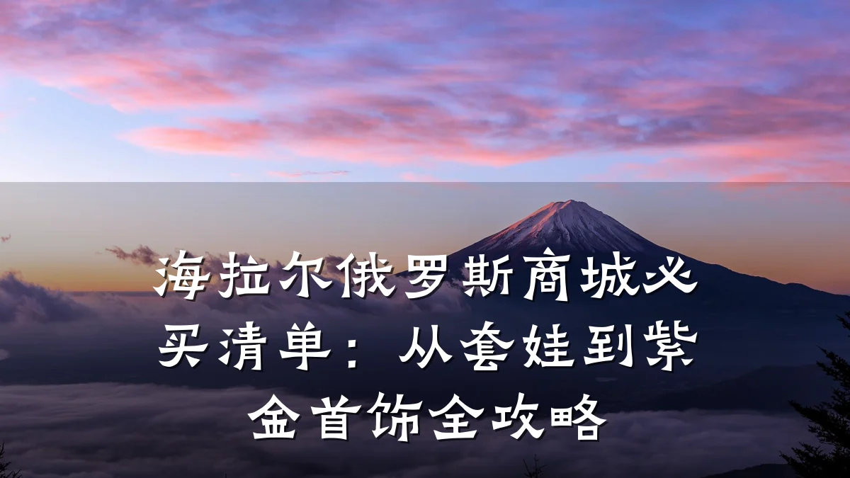 海拉尔俄罗斯商城必买清单:从套娃到紫金首饰全攻略