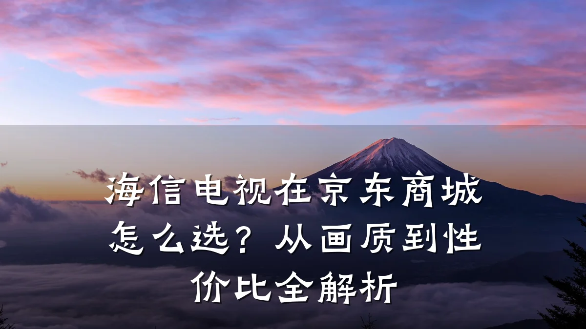 海信电视在京东商城怎么选?从画质到性价比全解析