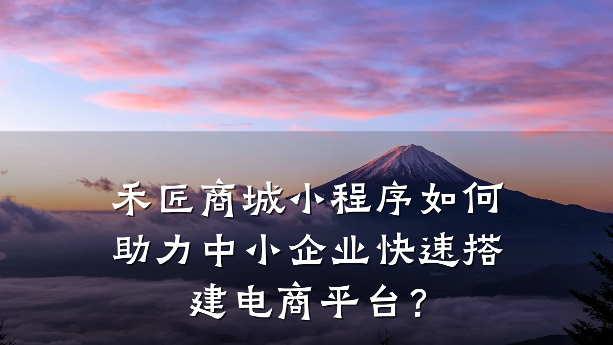 禾匠商城小程序如何助力中小企业快速搭建电商平台?