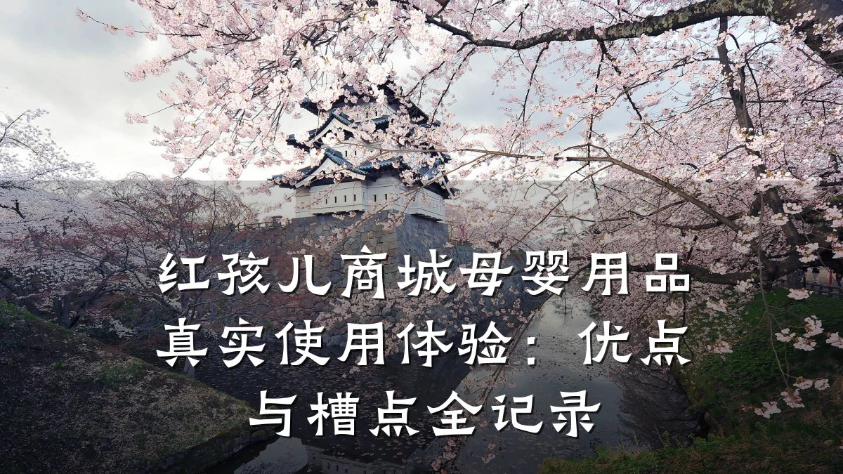 红孩儿商城母婴用品真实使用体验:优点与槽点全记录