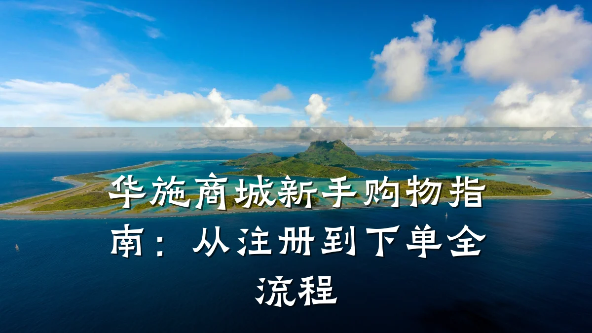 华施商城新手购物指南:从注册到下单全流程