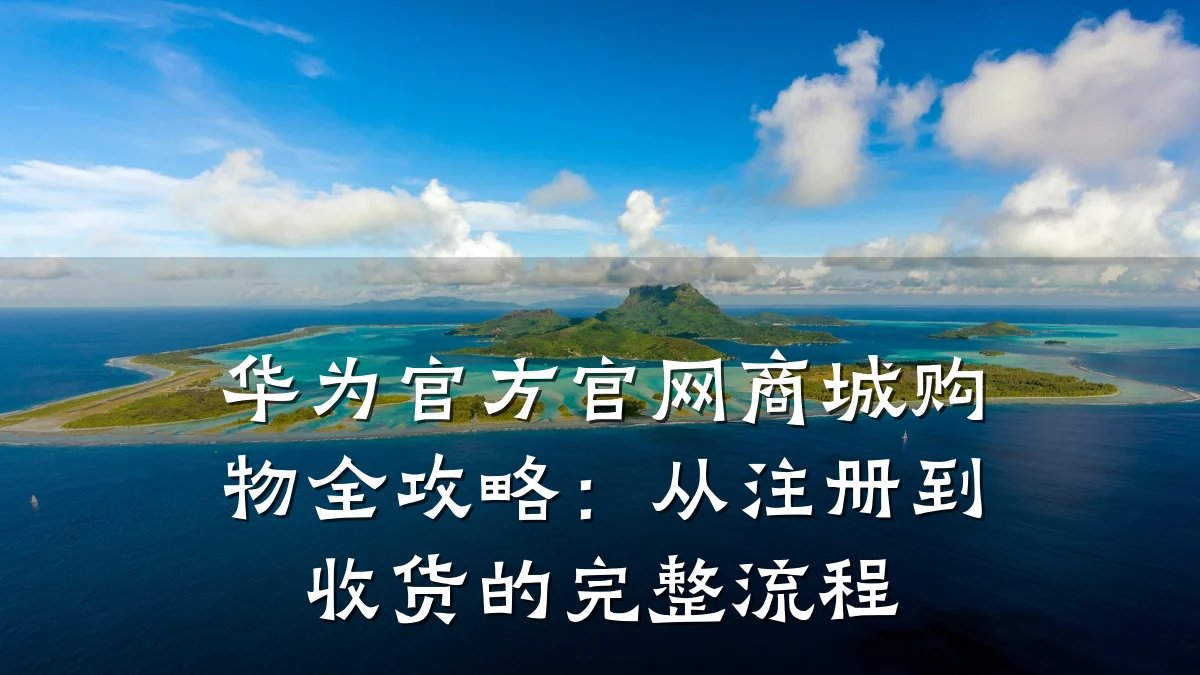 华为官方官网商城购物全攻略:从注册到收货的完整流程