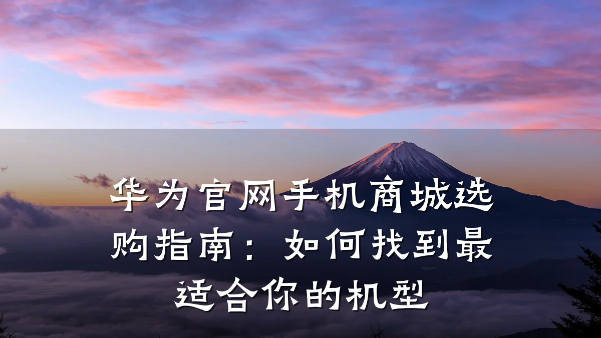 华为官网手机商城选购指南：如何找到最适合你的机型