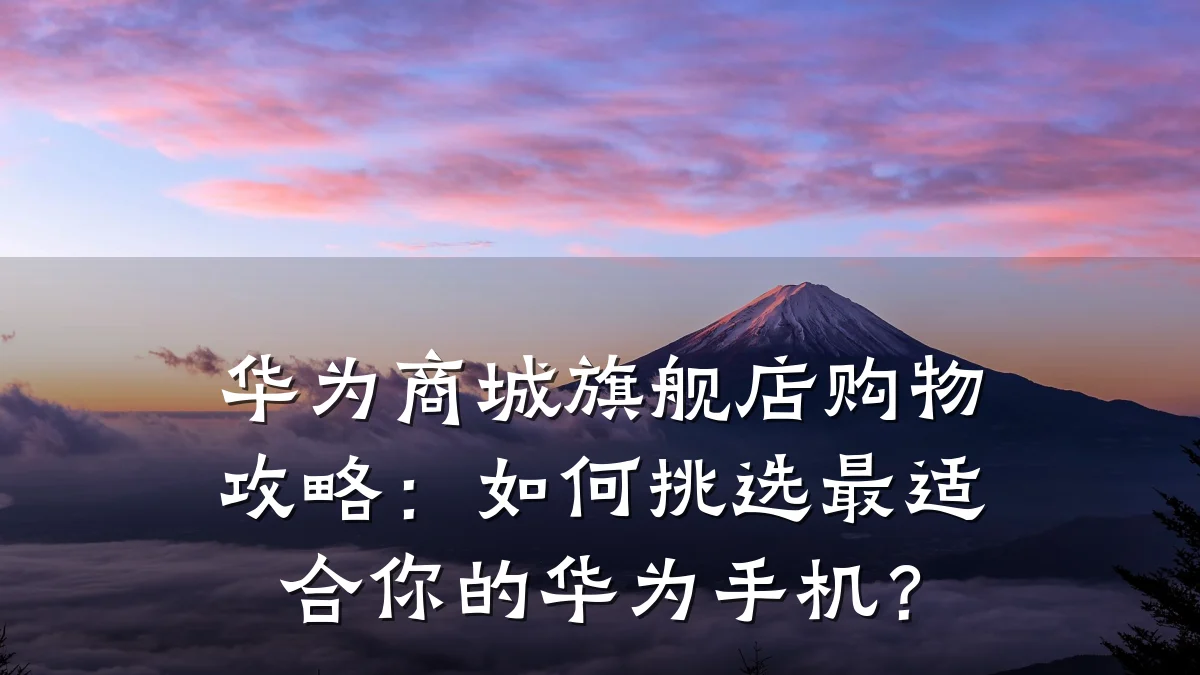 华为商城旗舰店购物攻略:如何挑选最适合你的华为手机?