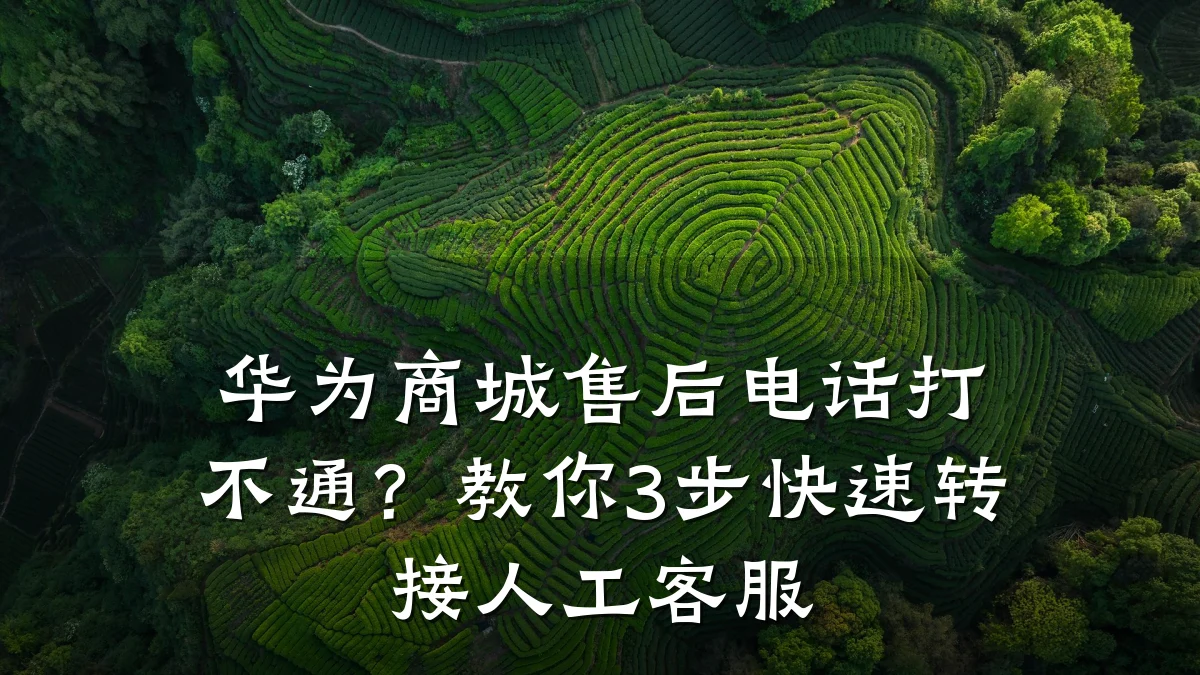 华为商城售后电话打不通?教你3步快速转接人工客服