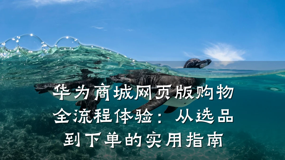 华为商城网页版购物全流程体验:从选品到下单的实用指南