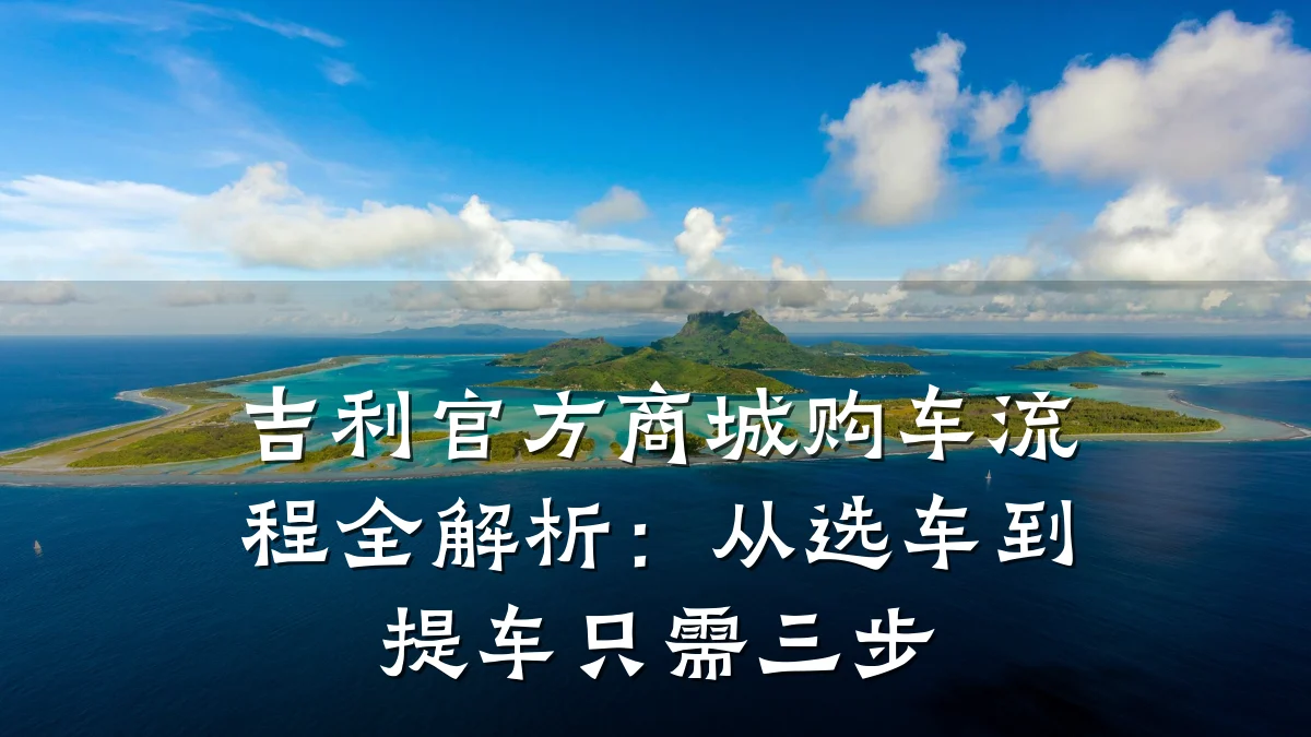 吉利官方商城购车流程全解析:从选车到提车只需三步