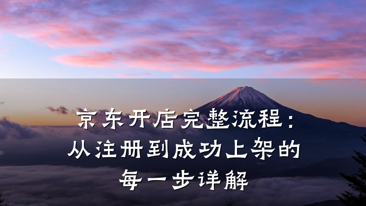 京东开店完整流程:从注册到成功上架的每一步详解