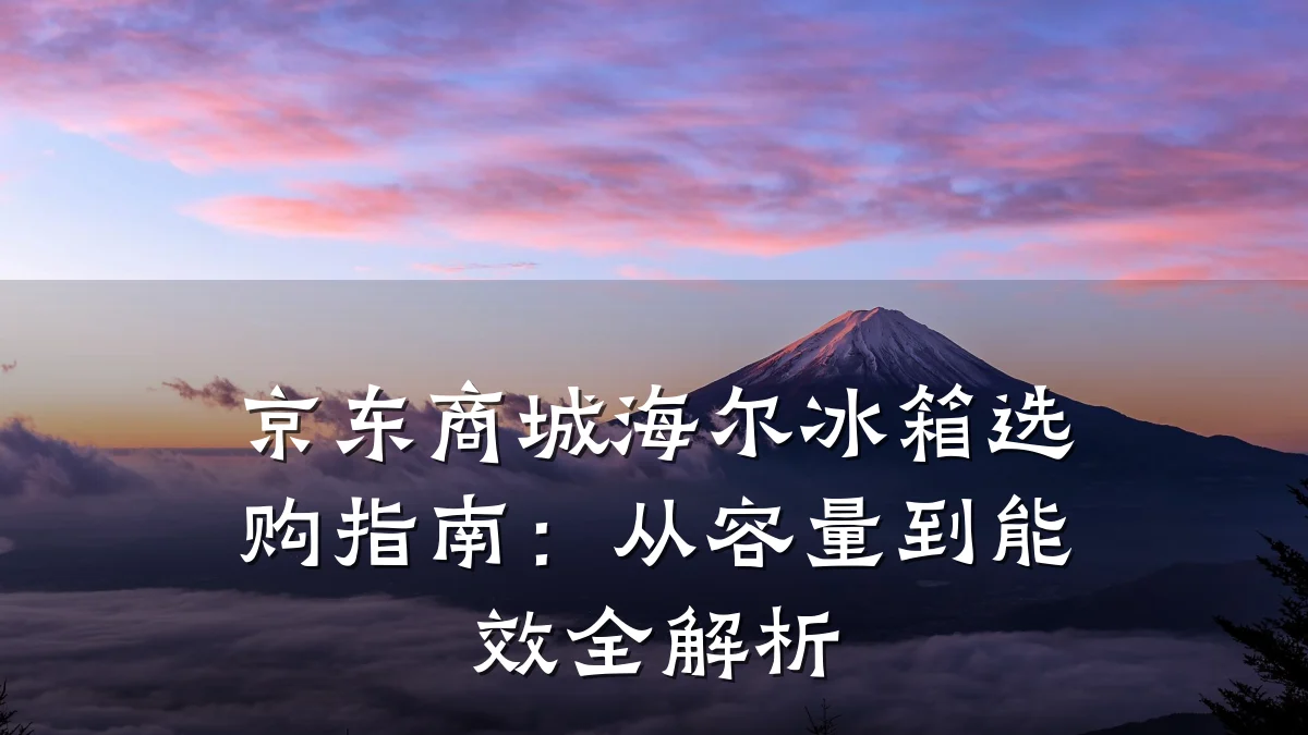 京东商城海尔冰箱选购指南:从容量到能效全解析