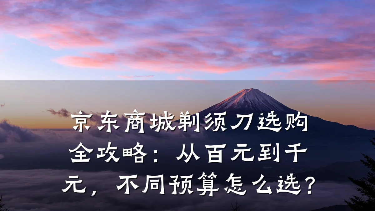 京东商城剃须刀选购全攻略:从百元到千元,不同预算怎么选?