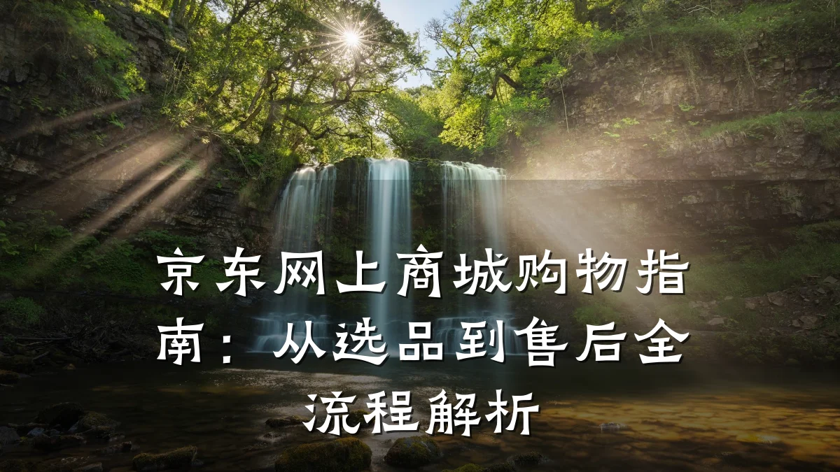 京东网上商城购物指南:从选品到售后全流程解析