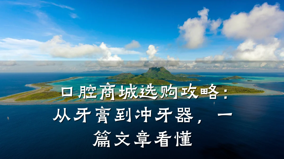 口腔商城选购攻略：从牙膏到冲牙器，一篇文章看懂