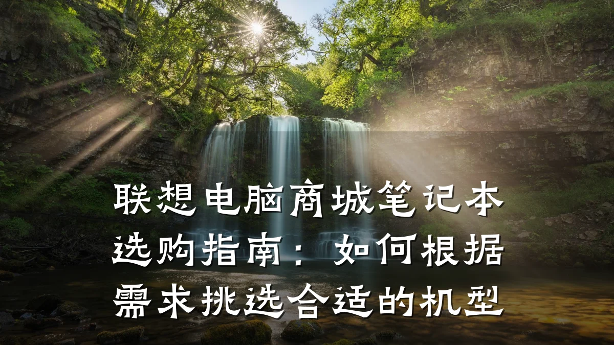联想电脑商城笔记本选购指南:如何根据需求挑选合适的机型