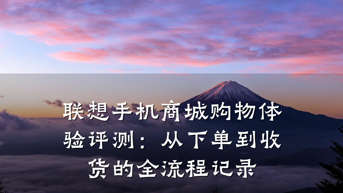 联想手机商城购物体验评测:从下单到收货的全流程记录
