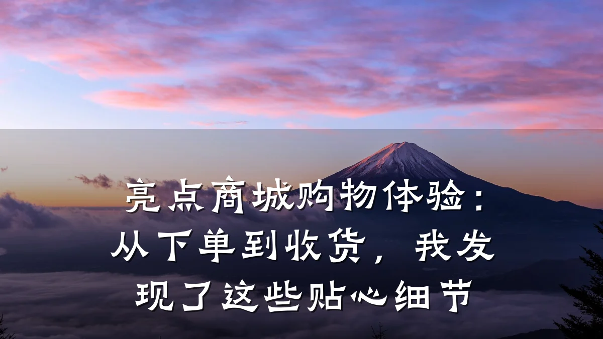 亮点商城购物体验：从下单到收货，我发现了这些贴心细节