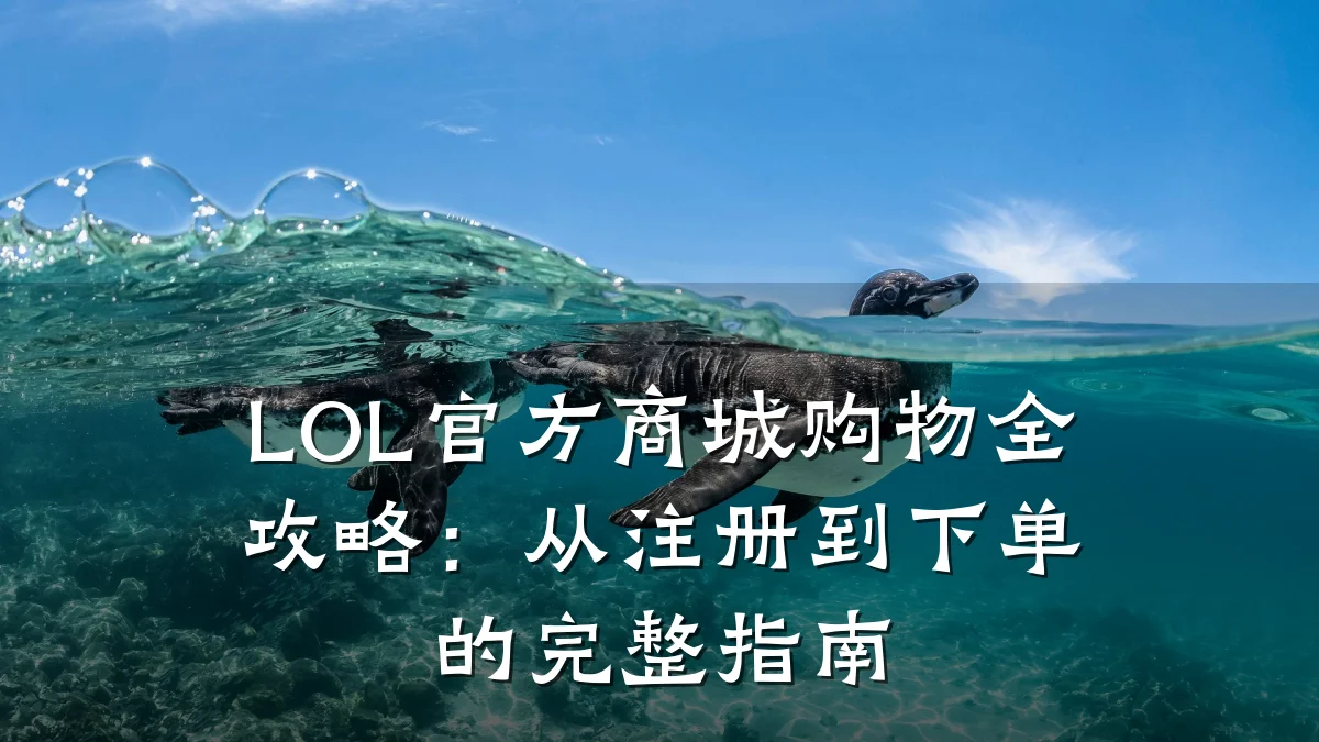 LOL官方商城购物全攻略:从注册到下单的完整指南