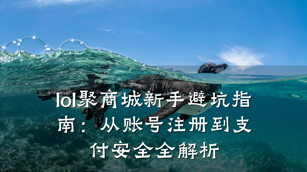 lol聚商城新手避坑指南：从账号注册到支付安全全解析