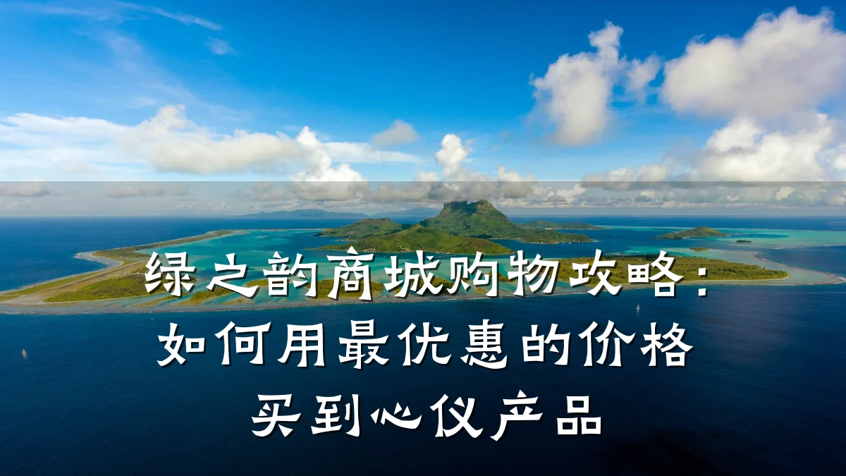 绿之韵商城购物攻略：如何用最优惠的价格买到心仪产品