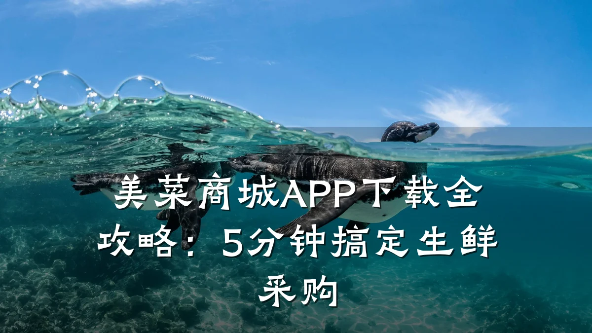 美菜商城APP下载全攻略：5分钟搞定生鲜采购