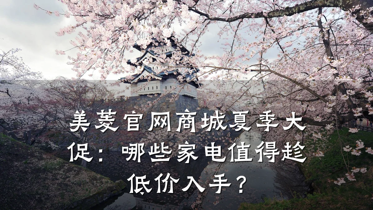 美菱官网商城夏季大促：哪些家电值得趁低价入手？