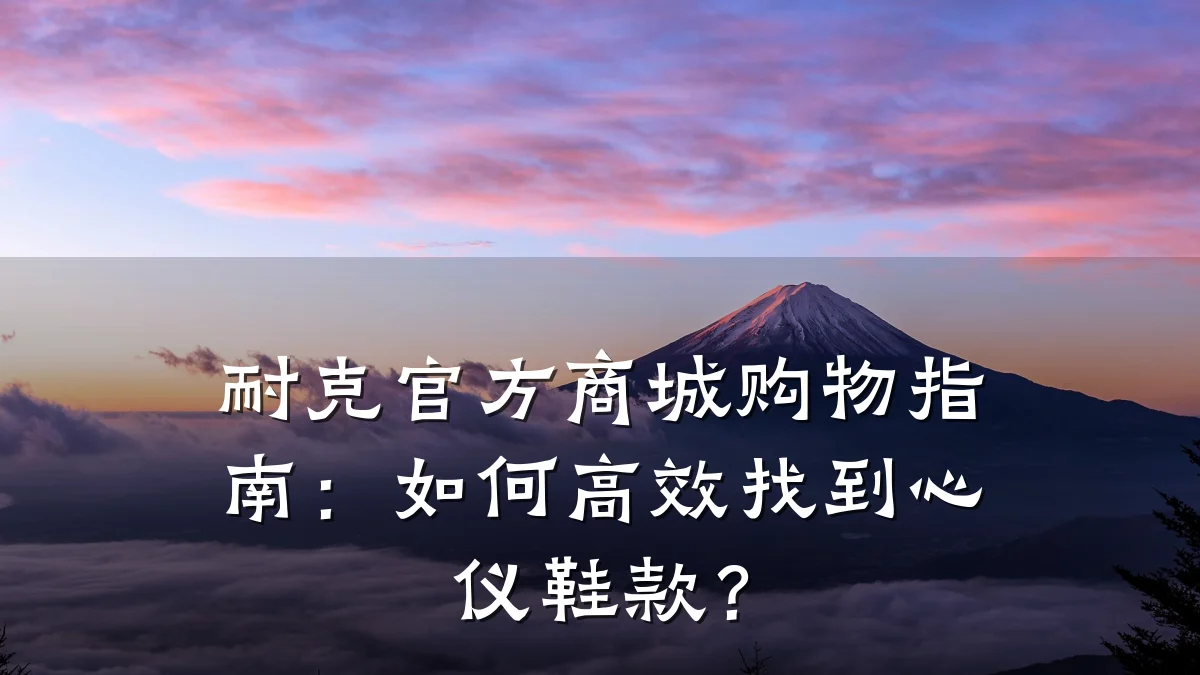 耐克官方商城购物指南：如何高效找到心仪鞋款？