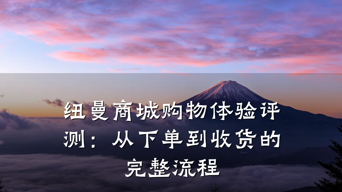 纽曼商城购物体验评测:从下单到收货的完整流程