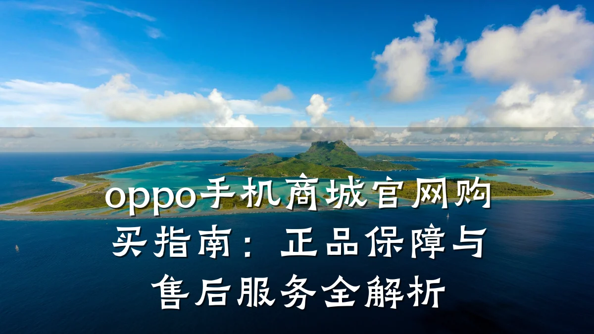 oppo手机商城官网购买指南:正品保障与售后服务全解析