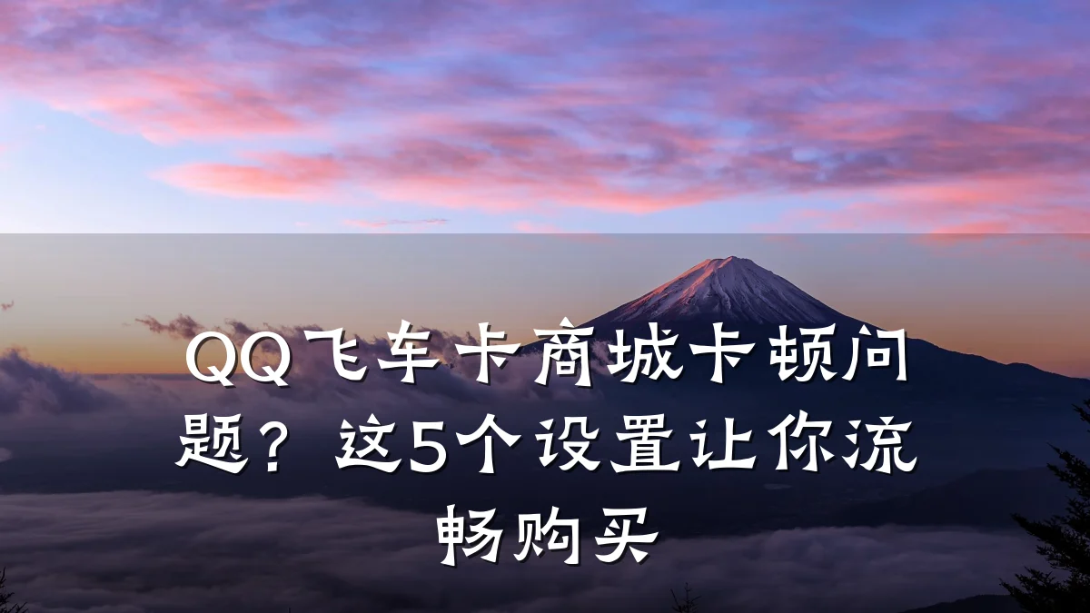 QQ飞车卡商城卡顿问题?这5个设置让你流畅购买