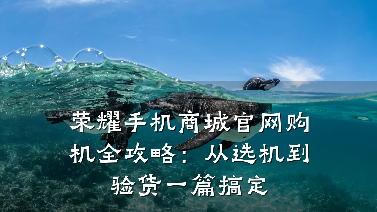 荣耀手机商城官网购机全攻略：从选机到验货一篇搞定