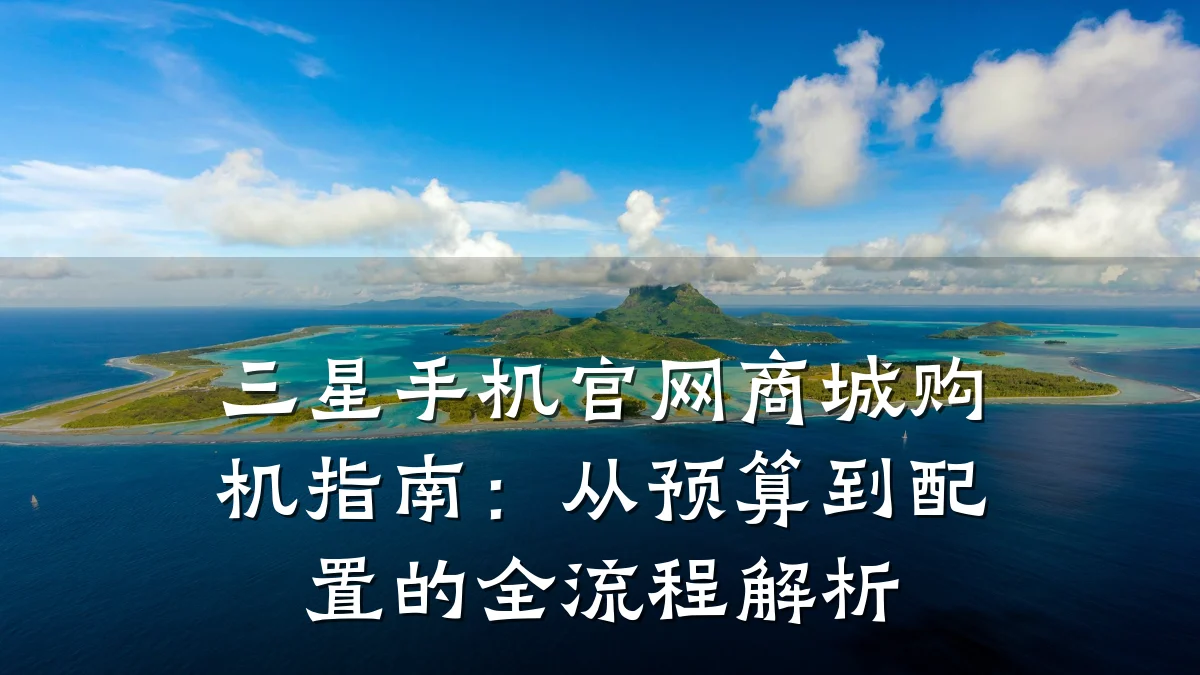 三星手机官网商城购机指南：从预算到配置的全流程解析