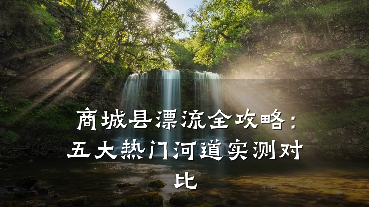 商城县漂流全攻略:五大热门河道实测对比