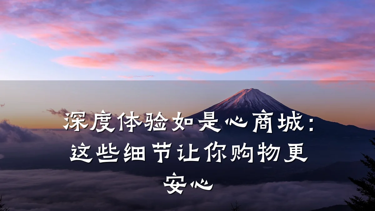 深度体验如是心商城:这些细节让你购物更安心