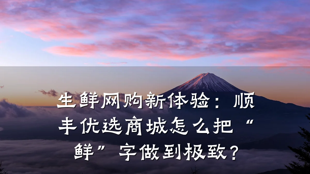 生鲜网购新体验：顺丰优选商城怎么把“鲜”字做到极致？
