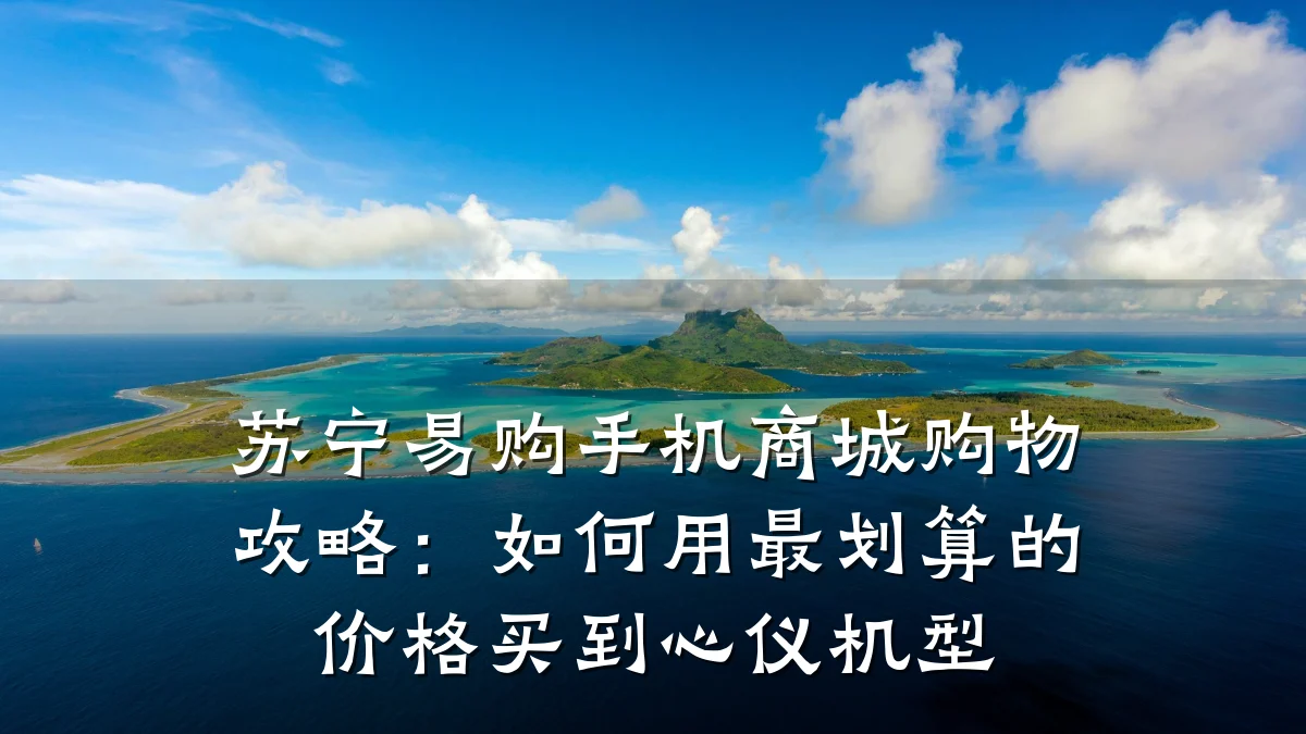 苏宁易购手机商城购物攻略:如何用最划算的价格买到心仪机型