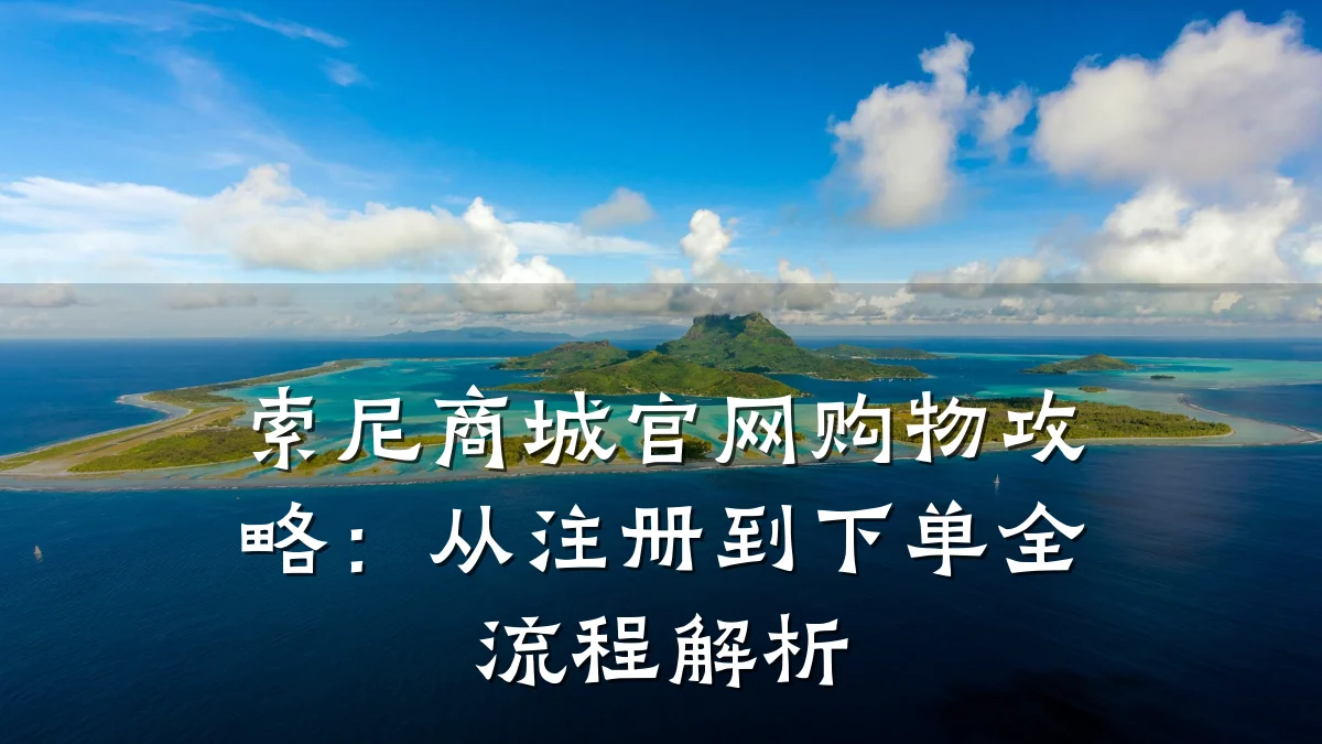 索尼商城官网购物攻略:从注册到下单全流程解析