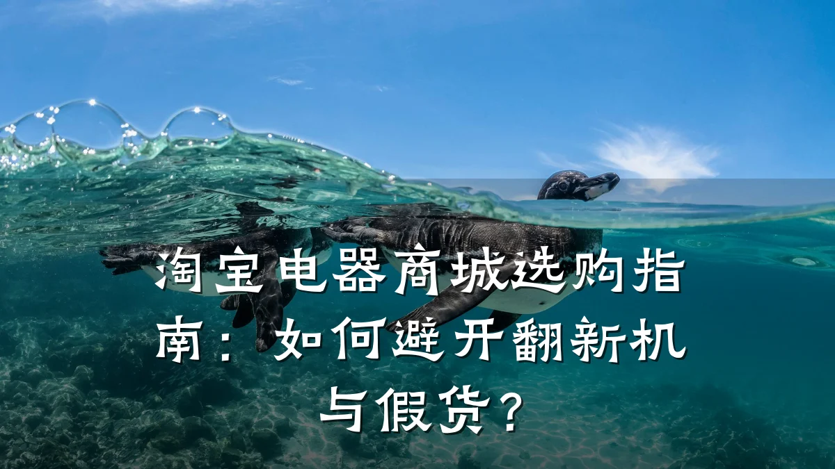 淘宝电器商城选购指南:如何避开翻新机与假货?