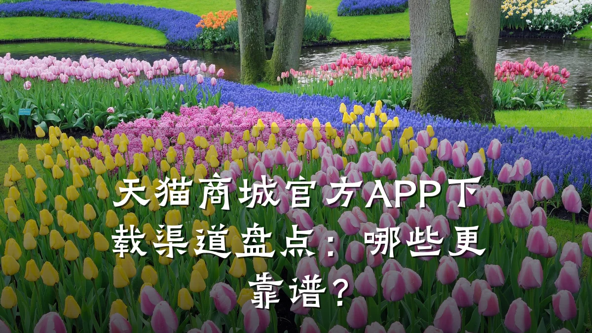 天猫商城官方APP下载渠道盘点:哪些更靠谱?