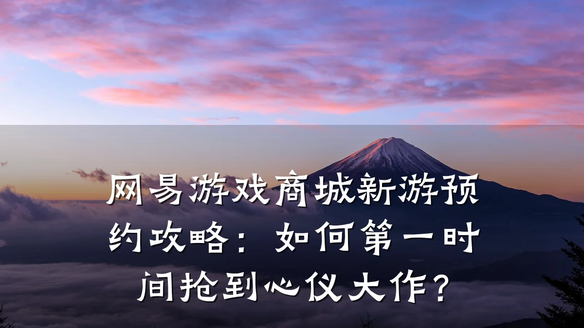 网易游戏商城新游预约攻略:如何第一时间抢到心仪大作?