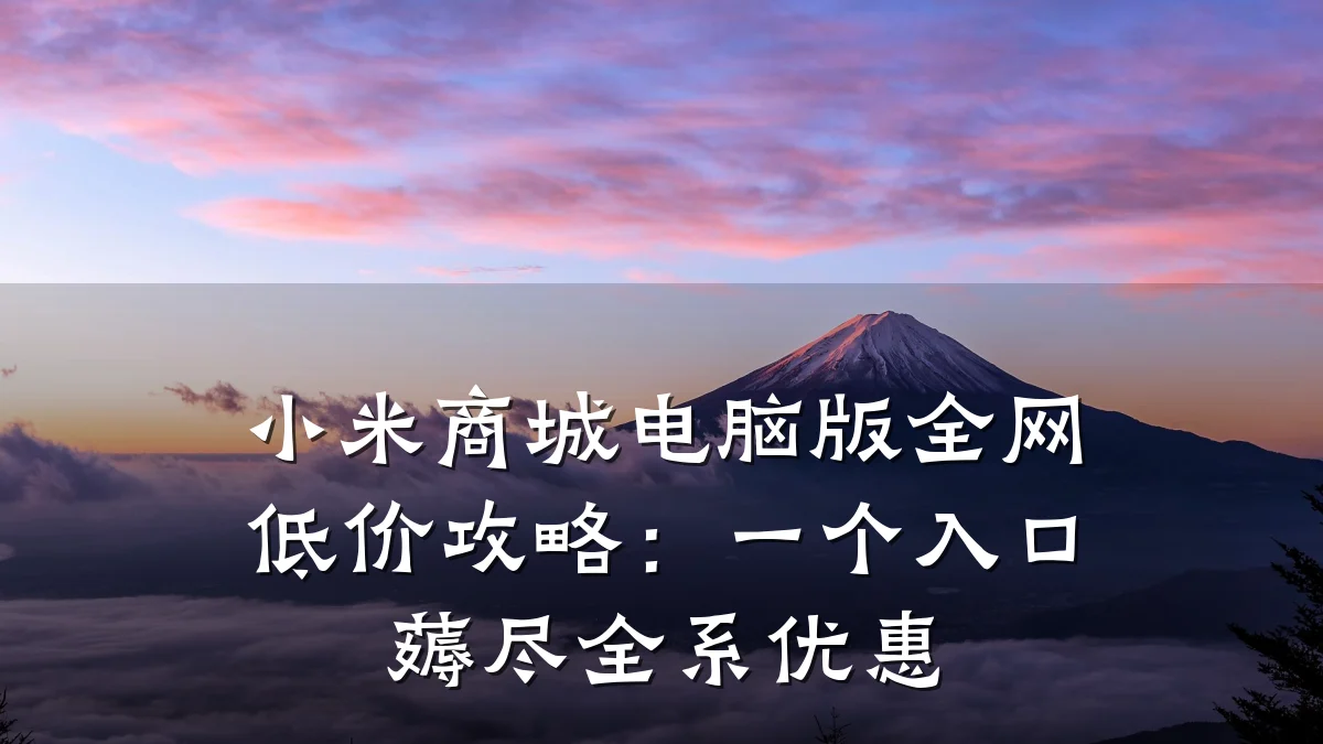 小米商城电脑版全网低价攻略：一个入口薅尽全系优惠